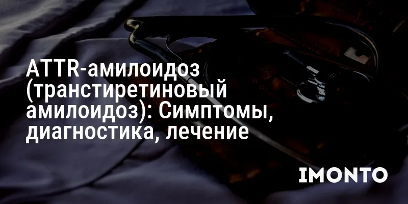ATTR-амилоидоз (транстиретиновый амилоидоз): Симптомы, диагностика, лечение