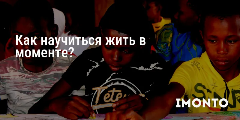 Как научиться жить в моменте?