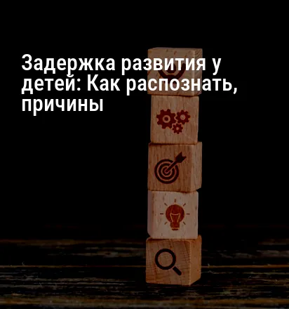 Задержка развития у детей: Как распознать, причины