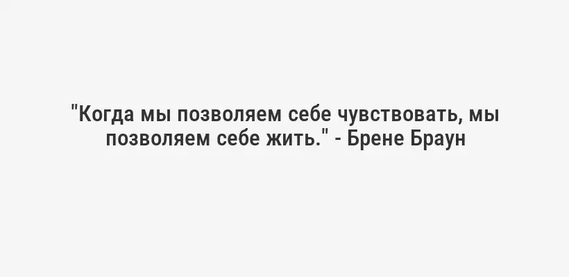 "Когда мы позволяем себе чувствовать, мы позволяем себе жить." - Брене Браун