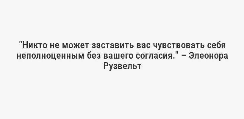 "Никто не может заставить вас чувствовать себя неполноценным без вашего согласия." – Элеонора Рузвельт