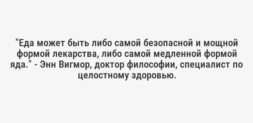 "Еда может быть либо самой безопасной и мощной формой лекарства, либо самой медленной формой яда." - Энн Вигмор, доктор философии, специалист по целостному здоровью.